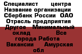 Специалист call-центра › Название организации ­ Сбербанк России, ОАО › Отрасль предприятия ­ Другое › Минимальный оклад ­ 18 500 - Все города Работа » Вакансии   . Амурская обл.